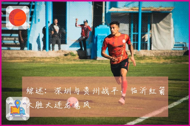 综述：深圳与贵州战平，临沂红箭大胜大连龙卷风