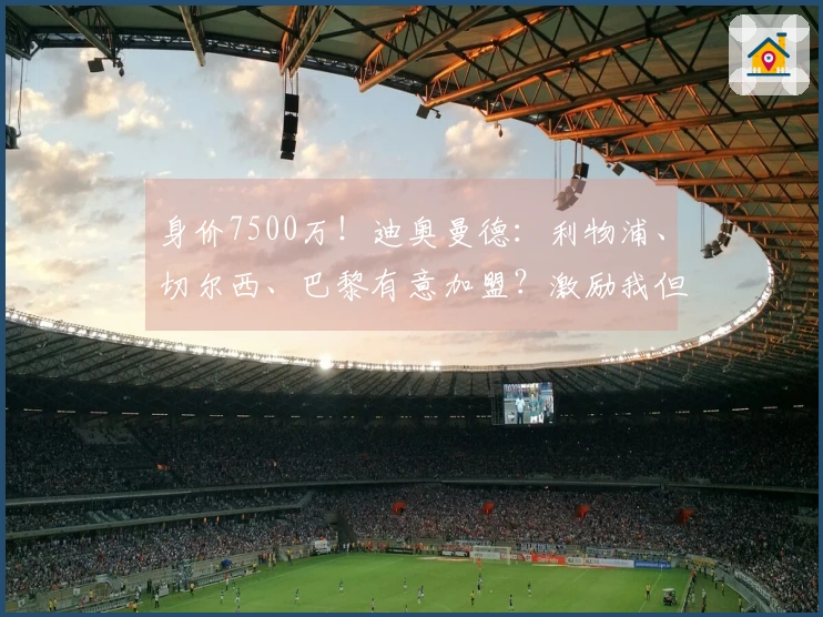 身价7500万！迪奥曼德：利物浦、切尔西、巴黎有意加盟？激励我但不影响专注