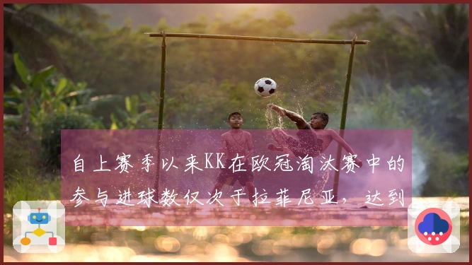 自上赛季以来KK在欧冠淘汰赛中的参与进球数仅次于拉菲尼亚，达到11球