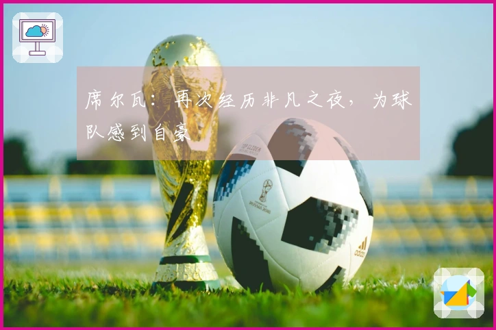 席尔瓦：再次经历非凡之夜，为球队感到自豪