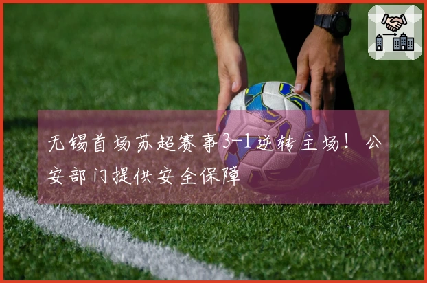 无锡首场苏超赛事3-1逆转主场！公安部门提供安全保障