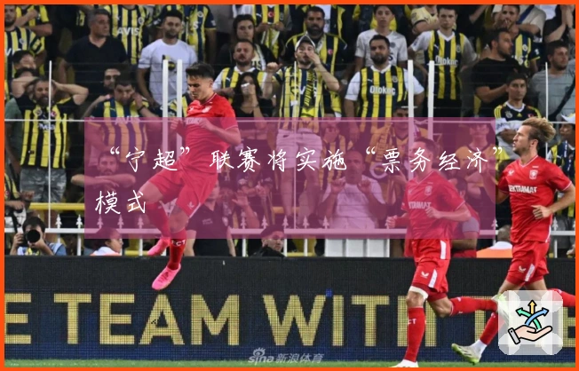 “宁超”联赛将实施“票务经济”模式