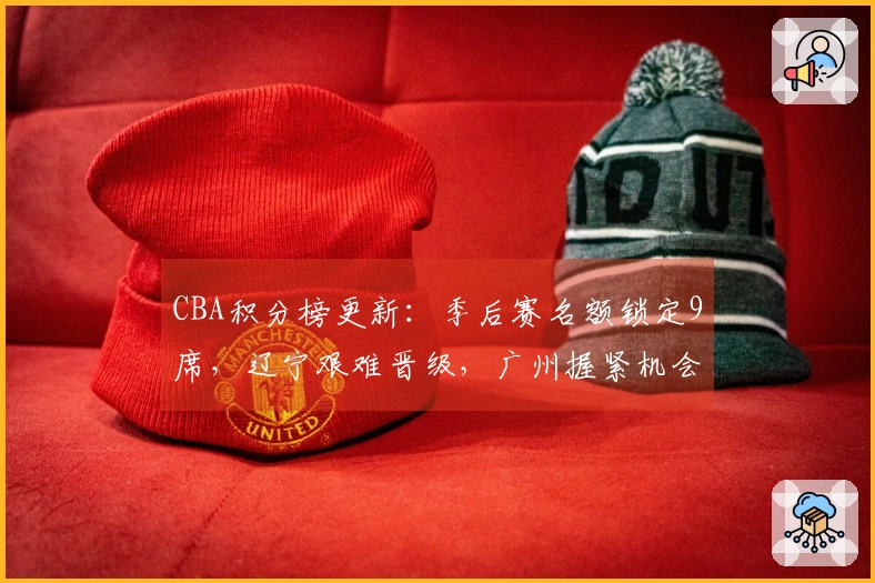 CBA积分榜更新：季后赛名额锁定9席，辽宁艰难晋级，广州握紧机会