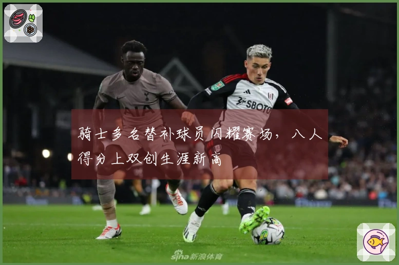 骑士多名替补球员闪耀赛场，八人得分上双创生涯新高