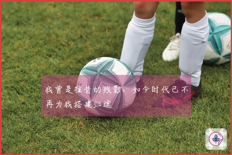 我曾是往昔的残影，如今时代已不再为我搭建归途