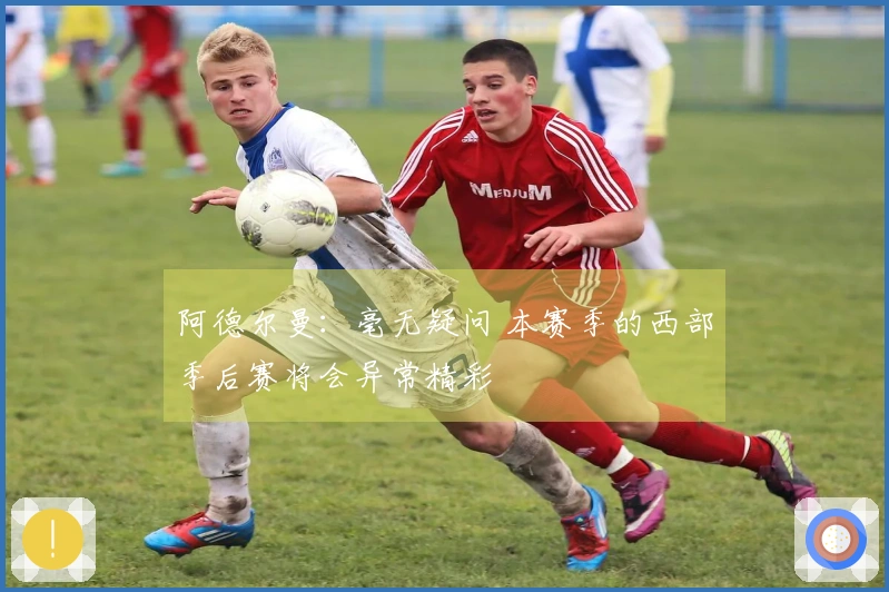阿德尔曼：毫无疑问 本赛季的西部季后赛将会异常精彩