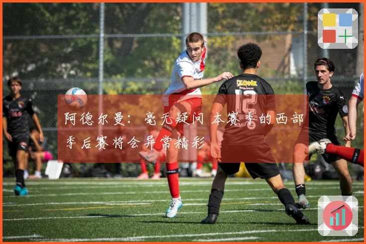 阿德尔曼：毫无疑问 本赛季的西部季后赛将会异常精彩