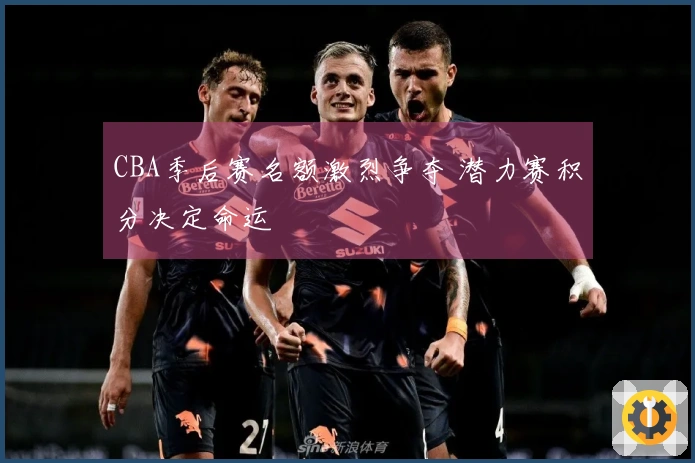 CBA季后赛名额激烈争夺 潜力赛积分决定命运