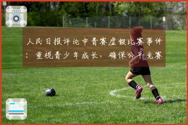 人民日报评论中青赛虚假比赛事件：重视青少年成长，确保公平竞赛至关重要，必须根治从业者的功利心态与荣誉主义