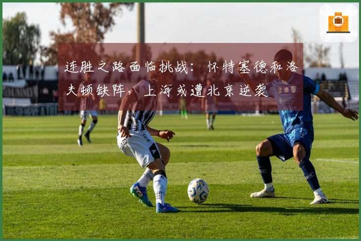 连胜之路面临挑战：怀特塞德和洛夫顿缺阵，上海或遭北京逆袭