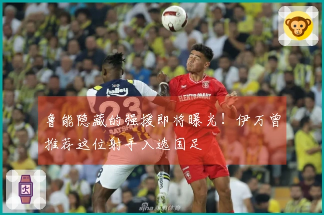 鲁能隐藏的强援即将曝光！伊万曾推荐这位射手入选国足