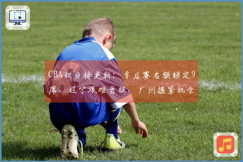 CBA积分榜更新：季后赛名额锁定9席，辽宁艰难晋级，广州握紧机会