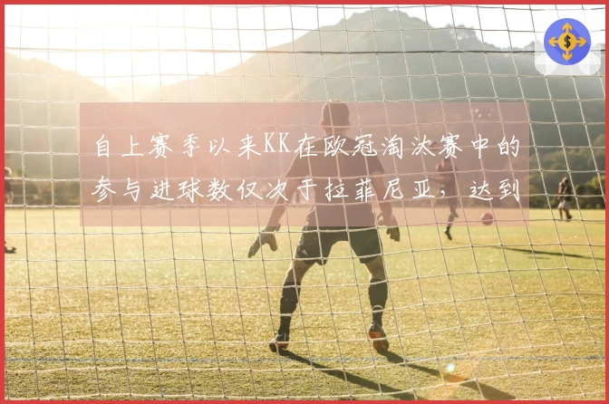 自上赛季以来KK在欧冠淘汰赛中的参与进球数仅次于拉菲尼亚，达到11球