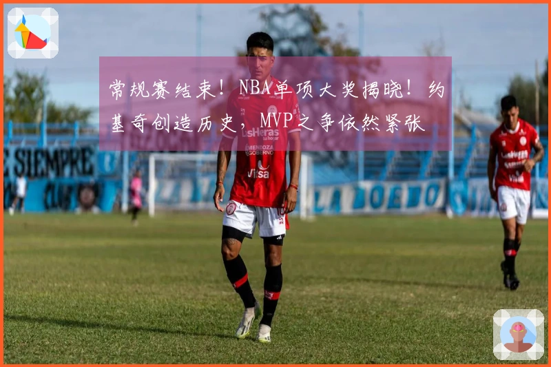 常规赛结束！NBA单项大奖揭晓！约基奇创造历史，MVP之争依然紧张