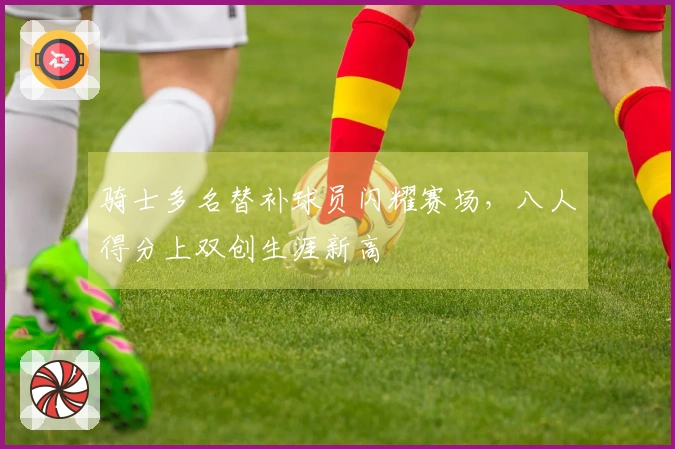 骑士多名替补球员闪耀赛场，八人得分上双创生涯新高