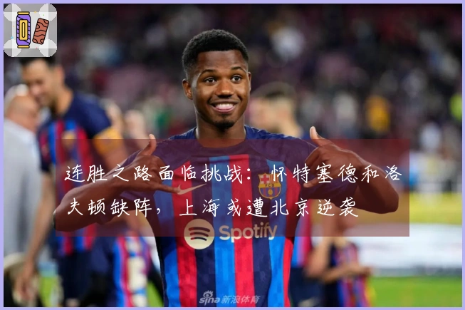 连胜之路面临挑战：怀特塞德和洛夫顿缺阵，上海或遭北京逆袭