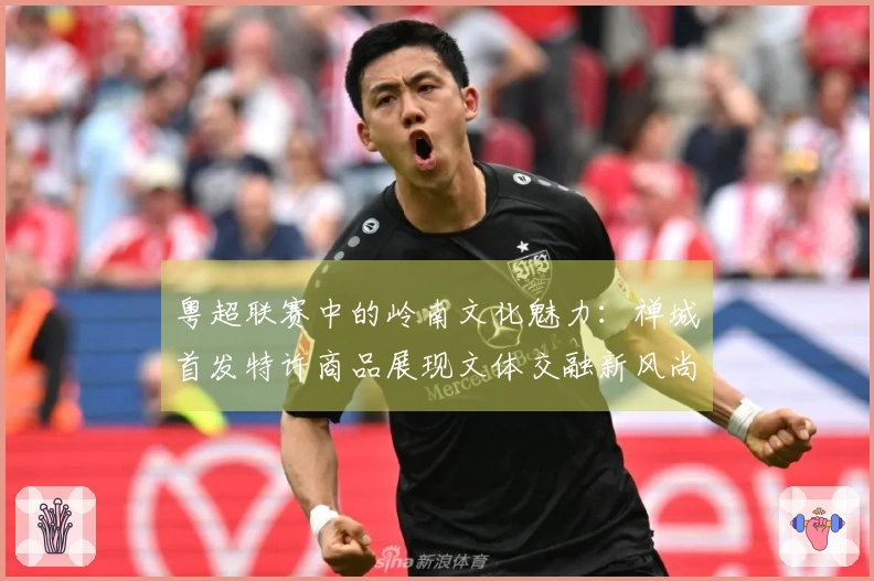 粤超联赛中的岭南文化魅力：禅城首发特许商品展现文体交融新风尚